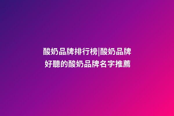 酸奶品牌排行榜|酸奶品牌 好聽的酸奶品牌名字推薦-第1張-商標起名-玄機派